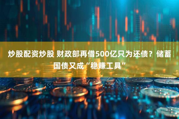 炒股配资炒股 财政部再借500亿只为还债？储蓄国债又成“稳赚工具”