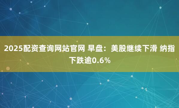 2025配资查询网站官网 早盘：美股继续下滑 纳指下跌逾0.6%
