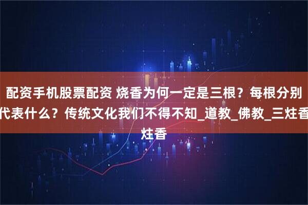 配资手机股票配资 烧香为何一定是三根？每根分别代表什么？传统文化我们不得不知_道教_佛教_三炷香