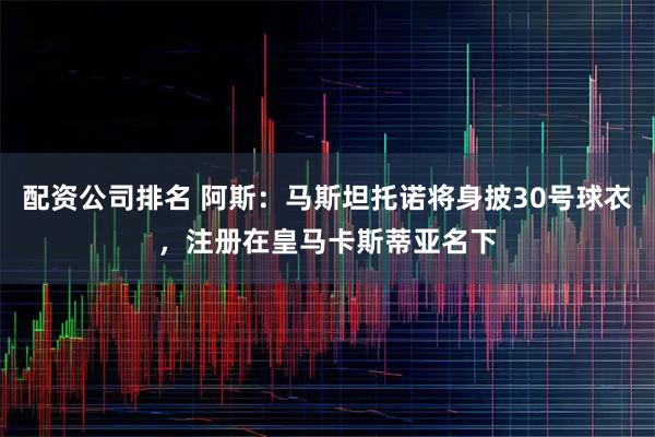 配资公司排名 阿斯：马斯坦托诺将身披30号球衣，注册在皇马卡斯蒂亚名下