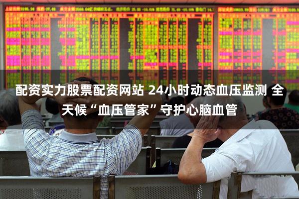 配资实力股票配资网站 24小时动态血压监测 全天候“血压管家”守护心脑血管